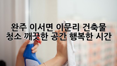 완주 이서면 이문리 건축물 청소: 깨끗한 공간, 행복한 시간