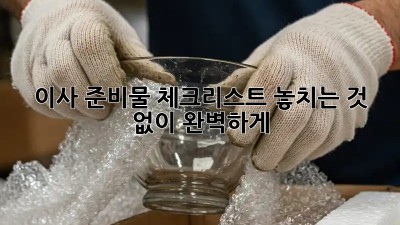 이사 준비물 체크리스트: 놓치는 것 없이 완벽하게!