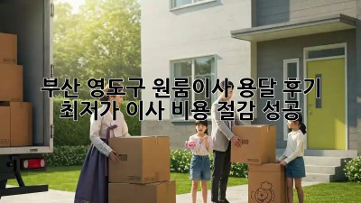 부산 영도구 원룸이사 용달 후기: 최저가 이사 비용 절감 성공! ✨