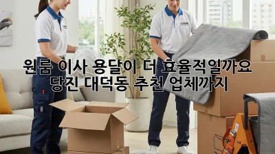 원룸 이사, 용달이 더 효율적일까요? 당진 대덕동 추천 업체까지!